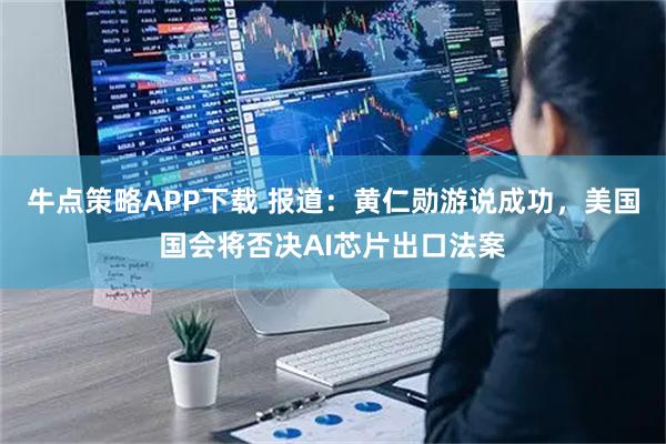 牛点策略APP下载 报道：黄仁勋游说成功，美国国会将否决AI芯片出口法案