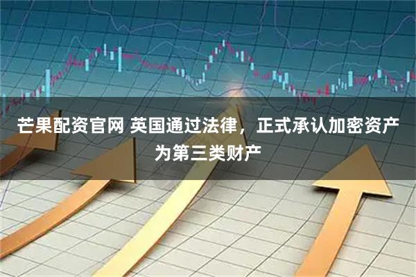 芒果配资官网 英国通过法律，正式承认加密资产为第三类财产