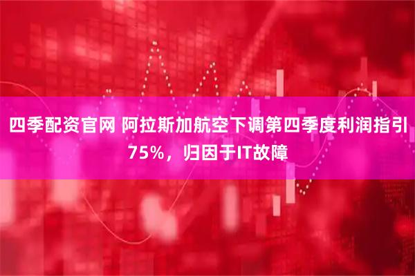 四季配资官网 阿拉斯加航空下调第四季度利润指引75%，归因于IT故障