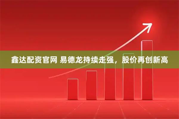 鑫达配资官网 易德龙持续走强，股价再创新高