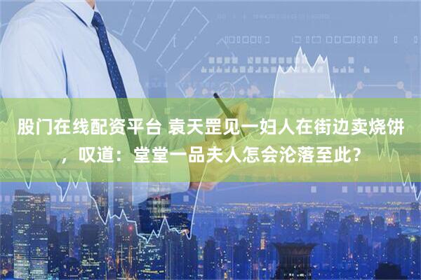 股门在线配资平台 袁天罡见一妇人在街边卖烧饼，叹道：堂堂一品夫人怎会沦落至此？