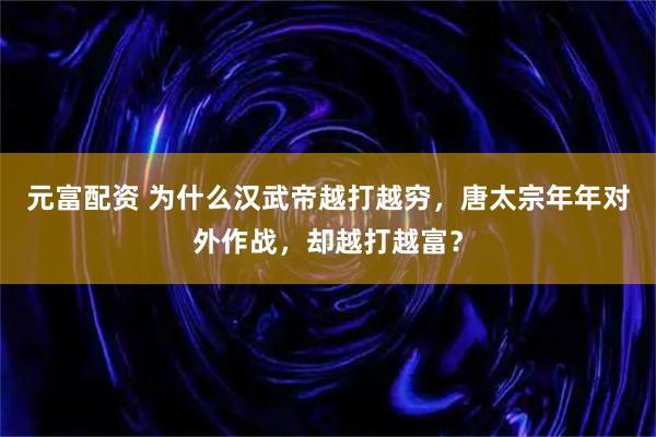 元富配资 为什么汉武帝越打越穷，唐太宗年年对外作战，却越打越富？