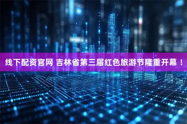 线下配资官网 吉林省第三届红色旅游节隆重开幕 ！