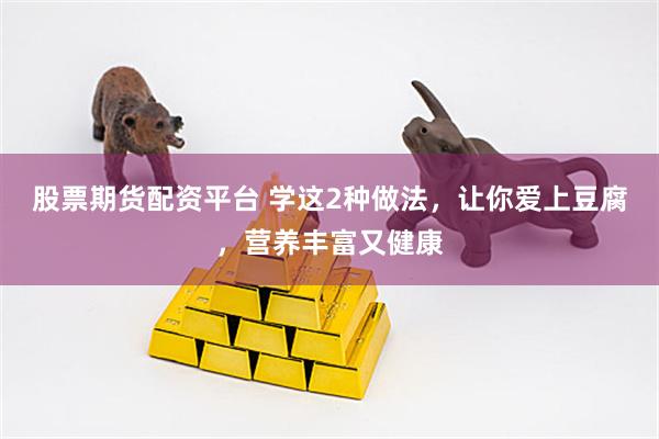 股票期货配资平台 学这2种做法，让你爱上豆腐，营养丰富又健康