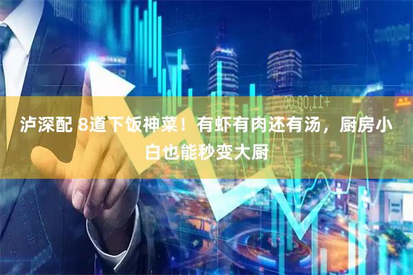 泸深配 8道下饭神菜！有虾有肉还有汤，厨房小白也能秒变大厨
