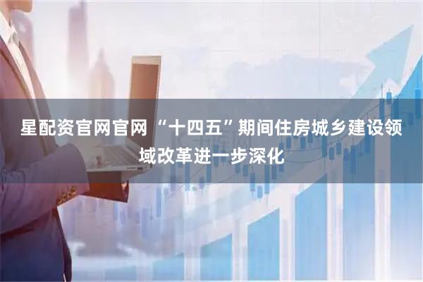星配资官网官网 “十四五”期间住房城乡建设领域改革进一步深化