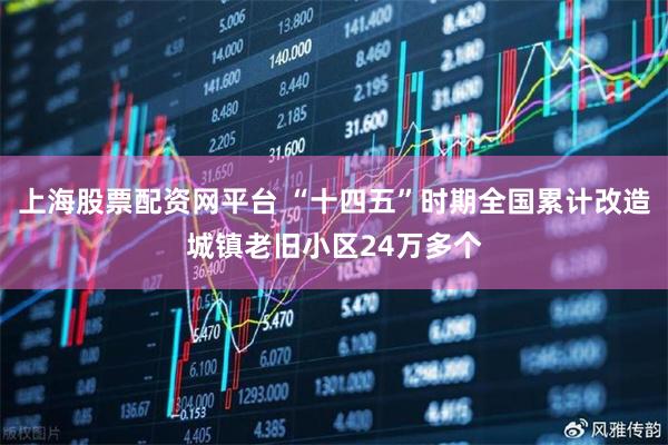 上海股票配资网平台 “十四五”时期全国累计改造城镇老旧小区24万多个