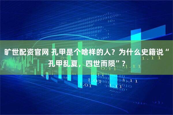 旷世配资官网 孔甲是个啥样的人？为什么史籍说“孔甲乱夏，四世而陨”？