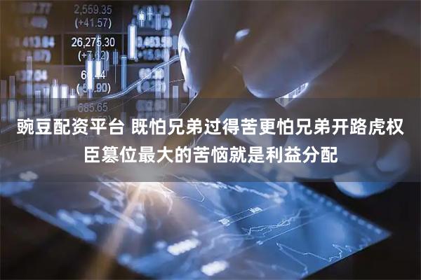 豌豆配资平台 既怕兄弟过得苦更怕兄弟开路虎权臣篡位最大的苦恼就是利益分配
