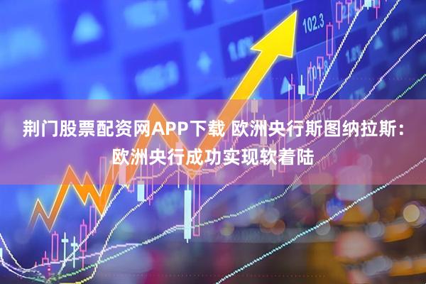 荆门股票配资网APP下载 欧洲央行斯图纳拉斯：欧洲央行成功实现软着陆
