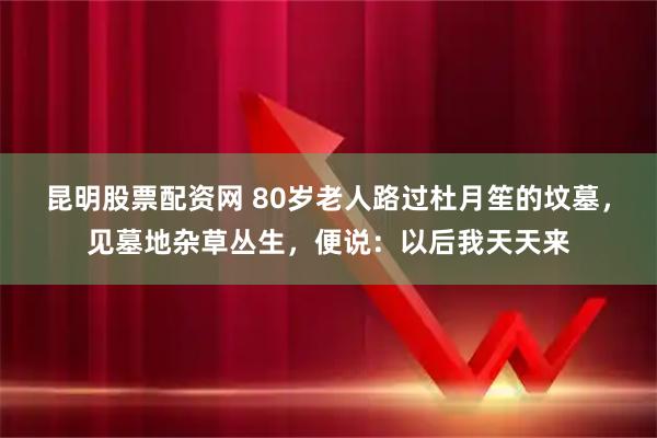昆明股票配资网 80岁老人路过杜月笙的坟墓，见墓地杂草丛生，便说：以后我天天来