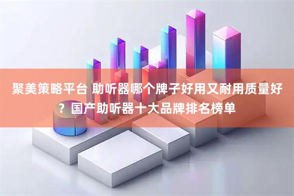 聚美策略平台 助听器哪个牌子好用又耐用质量好？国产助听器十大品牌排名榜单
