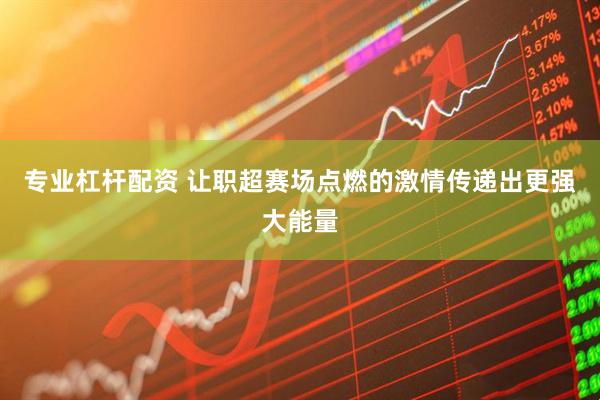 专业杠杆配资 让职超赛场点燃的激情传递出更强大能量
