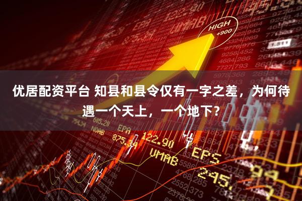 优居配资平台 知县和县令仅有一字之差，为何待遇一个天上，一个地下？