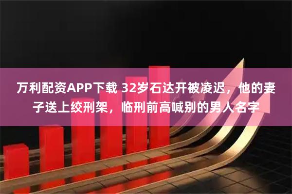 万利配资APP下载 32岁石达开被凌迟，他的妻子送上绞刑架，临刑前高喊别的男人名字