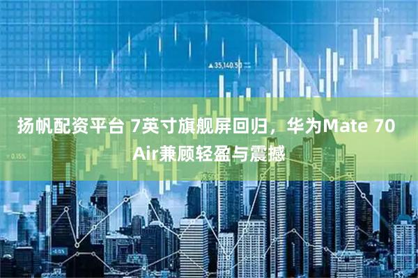扬帆配资平台 7英寸旗舰屏回归，华为Mate 70 Air兼顾轻盈与震撼