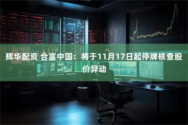 辉华配资 合富中国：将于11月17日起停牌核查股价异动
