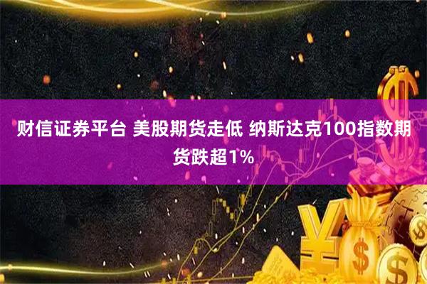财信证券平台 美股期货走低 纳斯达克100指数期货跌超1%