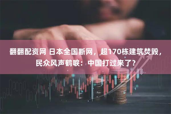 翻翻配资网 日本全国断网，超170栋建筑焚毁，民众风声鹤唳：中国打过来了？
