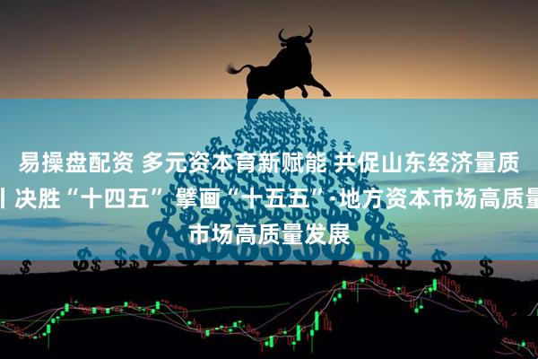 易操盘配资 多元资本育新赋能 共促山东经济量质双升丨决胜“十四五” 擘画“十五五”·地方资本市场高质量发展