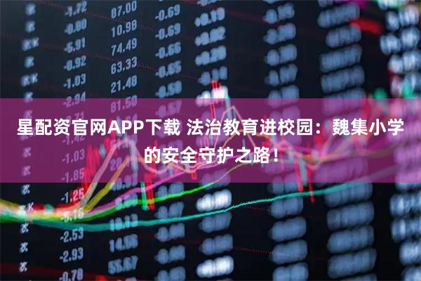 星配资官网APP下载 法治教育进校园：魏集小学的安全守护之路！