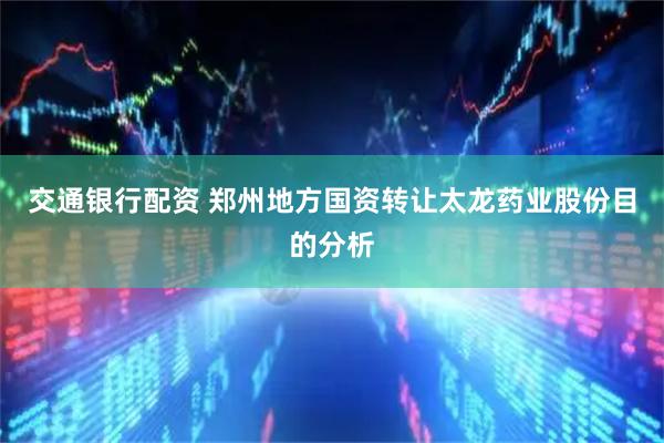 交通银行配资 郑州地方国资转让太龙药业股份目的分析