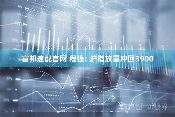 富邦速配官网 程强: 沪指放量冲回3900