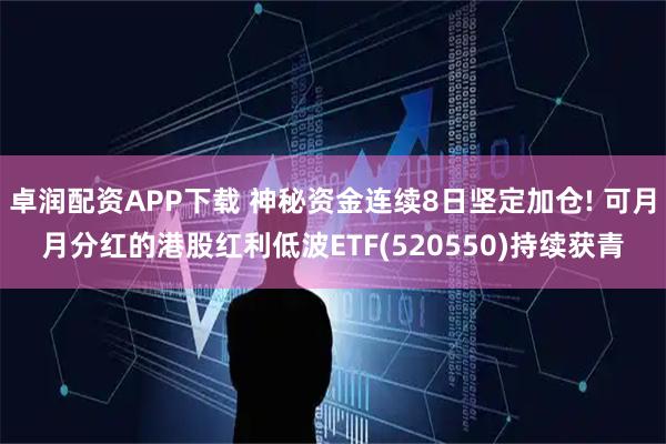 卓润配资APP下载 神秘资金连续8日坚定加仓! 可月月分红的港股红利低波ETF(520550)持续获青