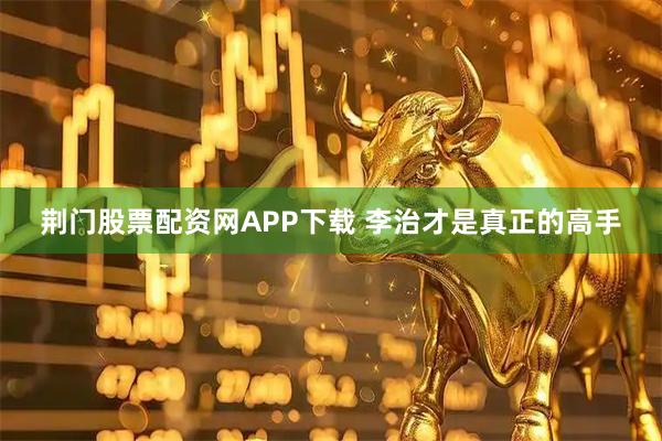 荆门股票配资网APP下载 李治才是真正的高手