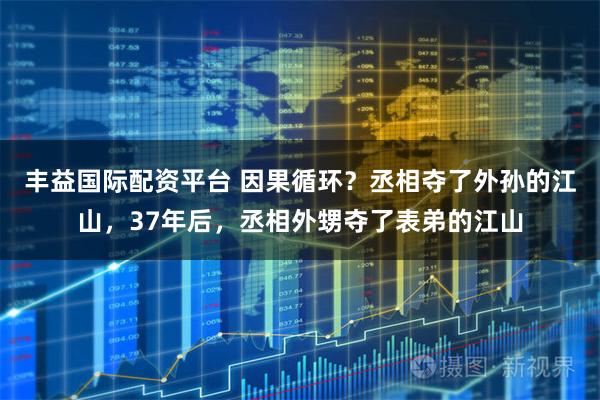 丰益国际配资平台 因果循环？丞相夺了外孙的江山，37年后，丞相外甥夺了表弟的江山