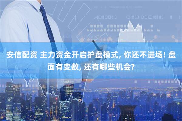 安信配资 主力资金开启护盘模式, 你还不进场! 盘面有变数, 还有哪些机会?