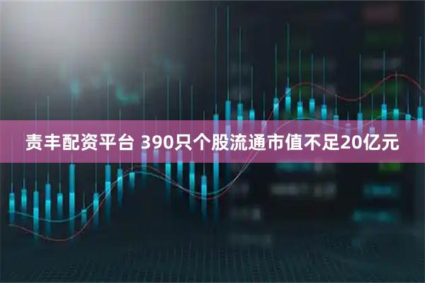 责丰配资平台 390只个股流通市值不足20亿元