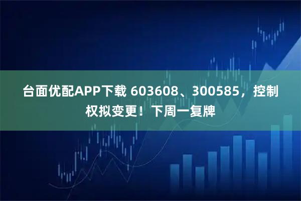 台面优配APP下载 603608、300585，控制权拟变更！下周一复牌