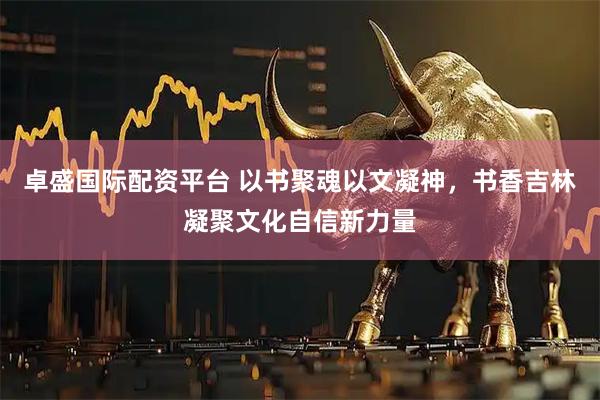 卓盛国际配资平台 以书聚魂以文凝神，书香吉林凝聚文化自信新力量