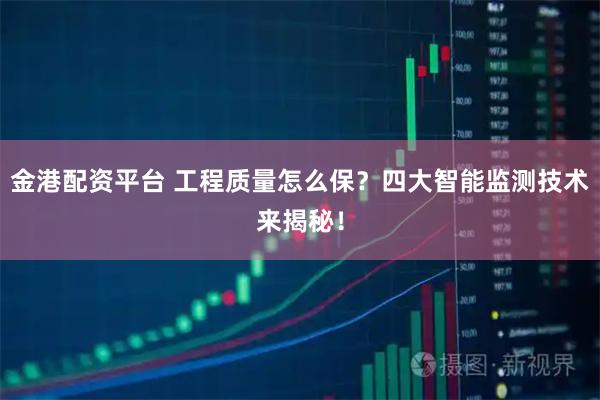 金港配资平台 工程质量怎么保？四大智能监测技术来揭秘！