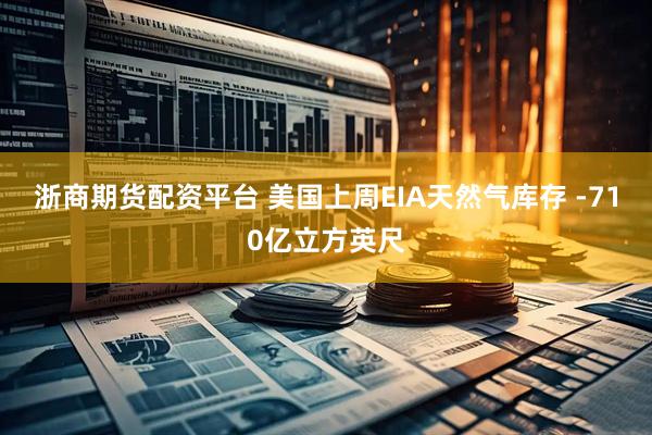 浙商期货配资平台 美国上周EIA天然气库存 -710亿立方英尺