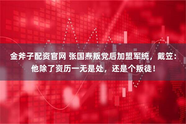 金斧子配资官网 张国焘叛党后加盟军统，戴笠：他除了资历一无是处，还是个叛徒！