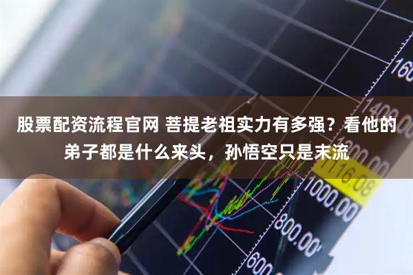 股票配资流程官网 菩提老祖实力有多强？看他的弟子都是什么来头，孙悟空只是末流
