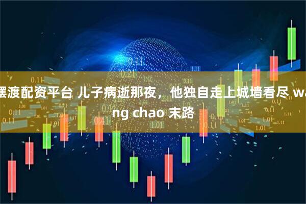 摆渡配资平台 儿子病逝那夜，他独自走上城墙看尽 wang chao 末路
