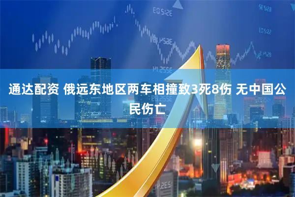 通达配资 俄远东地区两车相撞致3死8伤 无中国公民伤亡