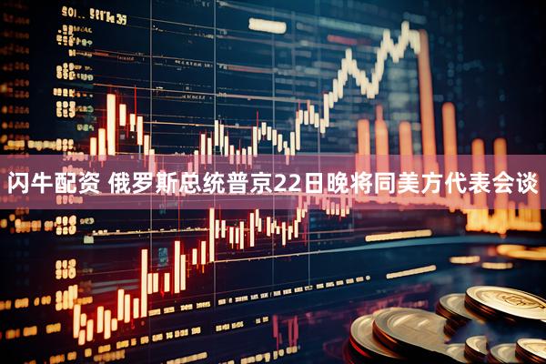 闪牛配资 俄罗斯总统普京22日晚将同美方代表会谈