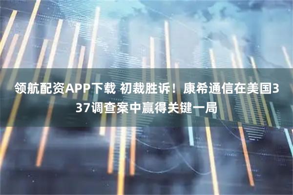 领航配资APP下载 初裁胜诉！康希通信在美国337调查案中赢得关键一局