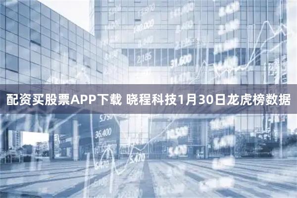 配资买股票APP下载 晓程科技1月30日龙虎榜数据
