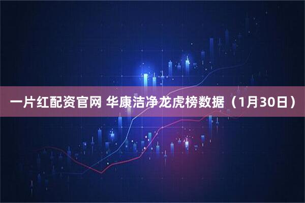 一片红配资官网 华康洁净龙虎榜数据（1月30日）