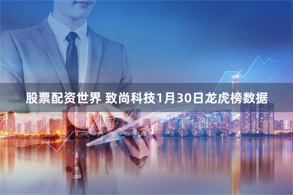 股票配资世界 致尚科技1月30日龙虎榜数据