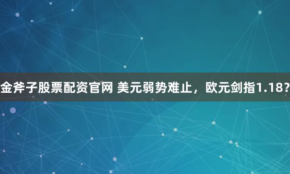 金斧子股票配资官网 美元弱势难止，欧元剑指1.18？
