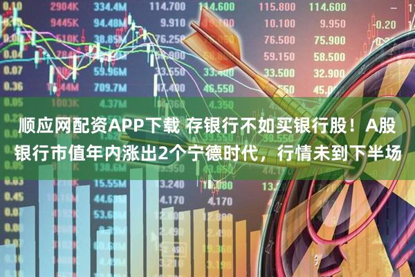 顺应网配资APP下载 存银行不如买银行股！A股银行市值年内涨出2个宁德时代，行情未到下半场