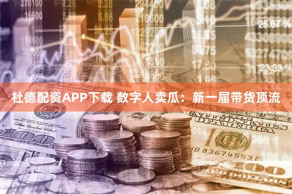 杜德配资APP下载 数字人卖瓜：新一届带货顶流
