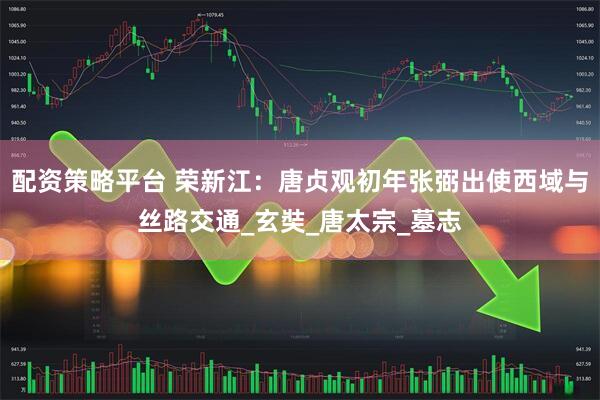 配资策略平台 荣新江：唐贞观初年张弼出使西域与丝路交通_玄奘_唐太宗_墓志