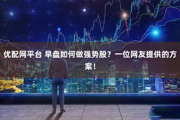优配网平台 早盘如何做强势股？一位网友提供的方案！